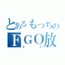 とあるもっちのＦＧＯ放送（ふご）