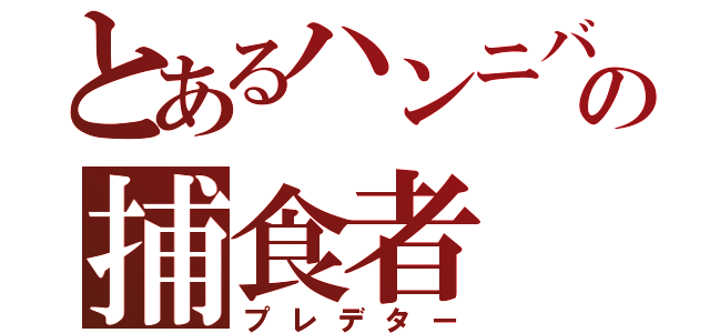 とあるハンニバルの捕食者（プレデター）