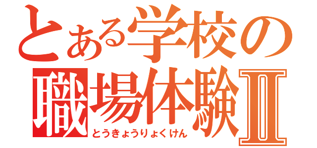 とある学校の職場体験Ⅱ（とうきょうりょくけん）