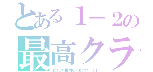 とある１－２の最高クラス（もう３年間同じでもいい！！！）