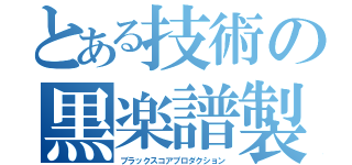 とある技術の黒楽譜製作（ブラックスコアプロダクション）