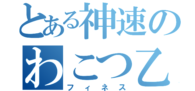 とある神速のわこつ乙（フィネス）