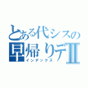 とある代シスの早帰りデーⅡ（インデックス）