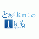 とあるｋｍ：のｌｋも（インデックス）