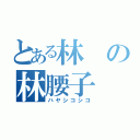 とある林の林腰子（ハヤシコシコ）