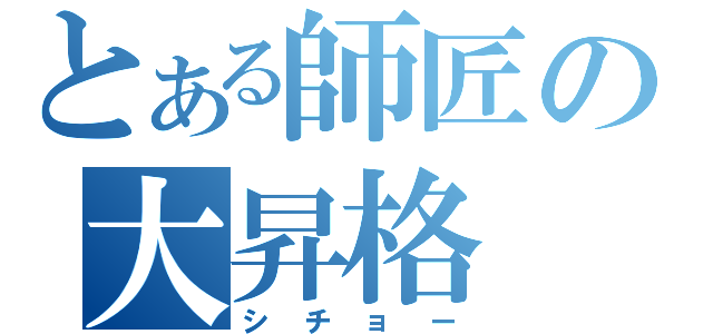 とある師匠の大昇格（シチョー）