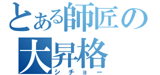 とある師匠の大昇格（シチョー）