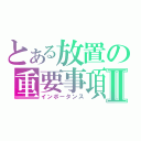 とある放置の重要事項Ⅱ（インポータンス）