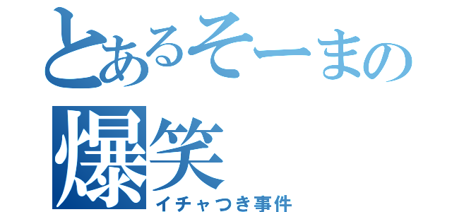 とあるそーまの爆笑（イチャつき事件）