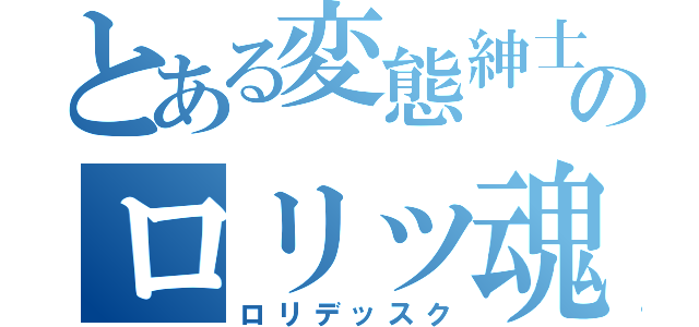 とある変態紳士のロリッ魂（ロリデッスク）