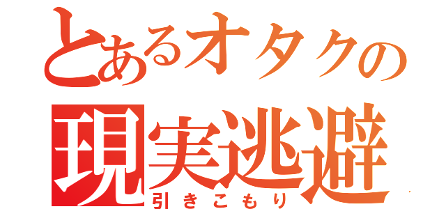 とあるオタクの現実逃避（引きこもり）