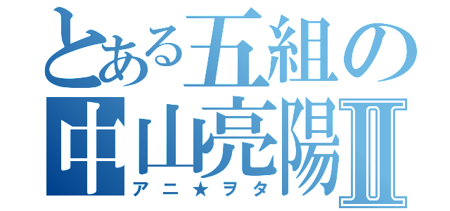 とある五組の中山亮陽Ⅱ（アニ★ヲタ）