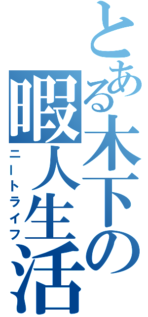 とある木下の暇人生活（ニートライフ）