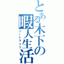 とある木下の暇人生活（ニートライフ）