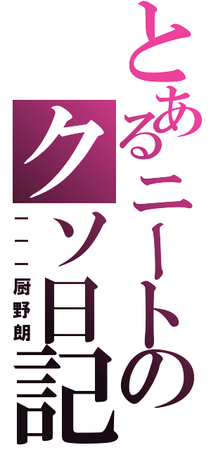 とあるニートのクソ日記（－－－厨野朗）