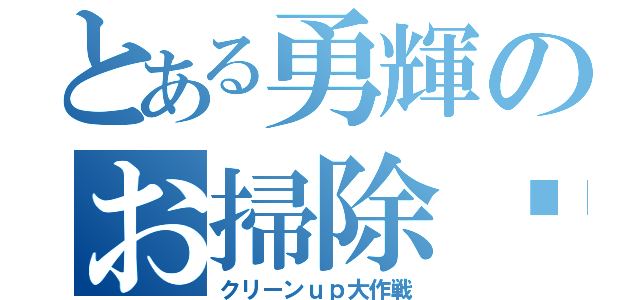 とある勇輝のお掃除♡♡（クリーンｕｐ大作戦）