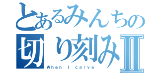 とあるみんちの切り刻みＰｏｗｅｒⅡ（Ｗｈｅｎ Ｉ ｃａｒｖｅ）