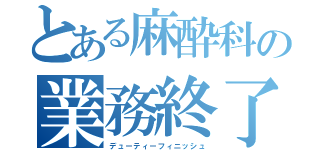 とある麻酔科の業務終了（デューティーフィニッシュ）