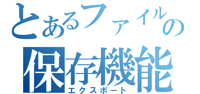 とあるファイルの保存機能（エクスポート）