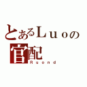 とあるＬｕｏの官配（Ｒｕｏｎｄ）