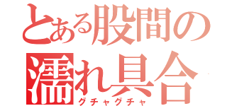 とある股間の濡れ具合（グチャグチャ）