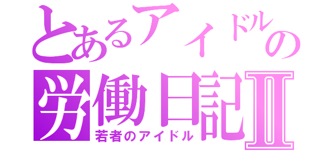 とあるアイドルの労働日記Ⅱ（若者のアイドル）