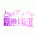 とあるアイドルの労働日記Ⅱ（若者のアイドル）