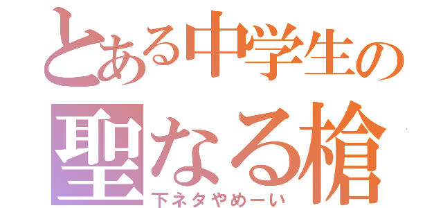 とある中学生の聖なる槍（下ネタやめーい）