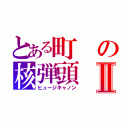 とある町の核弾頭Ⅱ（ヒュージキャノン）