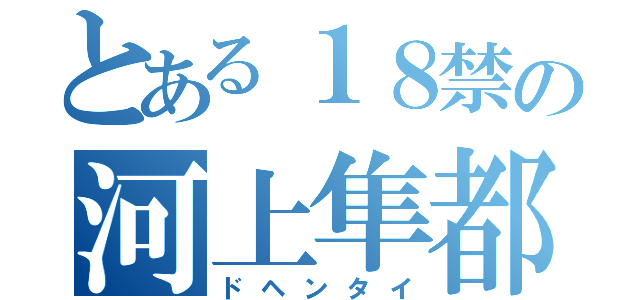 とある１８禁の河上隼都（ドヘンタイ）