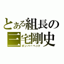 とある組長の三宅剛史（ボンバーヘッド）