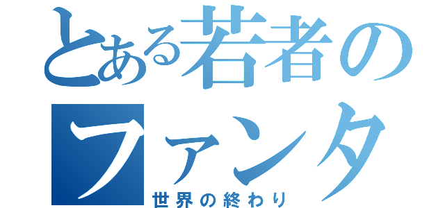 とある若者のファンタジー（世界の終わり）