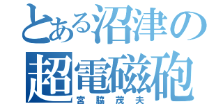 とある沼津の超電磁砲（宮脇茂夫）