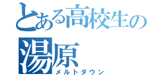 とある高校生の湯原（メルトダウン）