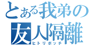 とある我弟の友人隔離（ヒトリボッチ）