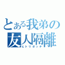 とある我弟の友人隔離（ヒトリボッチ）