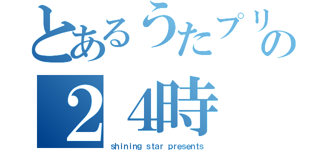 とあるうたプリの２４時（ｓｈｉｎｉｎｇ ｓｔａｒ ｐｒｅｓｅｎｔｓ）