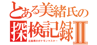 とある美緒氏の探検記録Ⅱ（広島県のポケモンマスター）