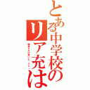 とある中学校のリア充は（爆発すれば良いよ、うん。）