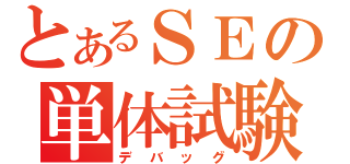 とあるＳＥの単体試験（デバッグ）