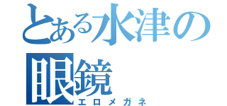 とある水津の眼鏡（エロメガネ）