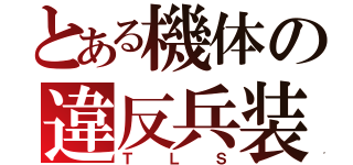 とある機体の違反兵装（ＴＬＳ）