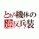 とある機体の違反兵装（ＴＬＳ）