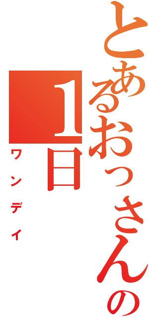 とあるおっさんの１日Ⅱ（ワンデイ）