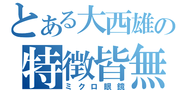 とある大西雄の特徴皆無（ミクロ眼鏡）