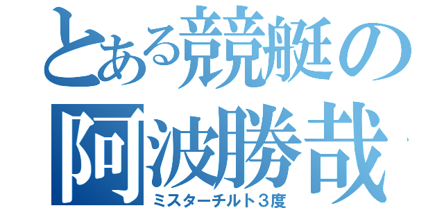 とある競艇の阿波勝哉（ミスターチルト３度）