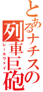 とあるナチスの列車巨砲（レールウェイ）