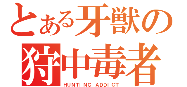 とある牙獣の狩中毒者（ＨＵＮＴＩＮＧ ＡＤＤＩＣＴ）