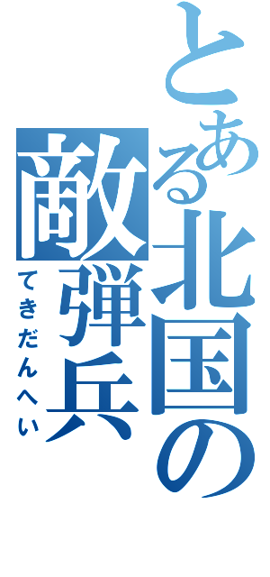 とある北国の敵弾兵（てきだんへい）