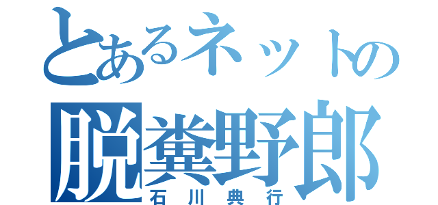 とあるネットの脱糞野郎（石川典行）